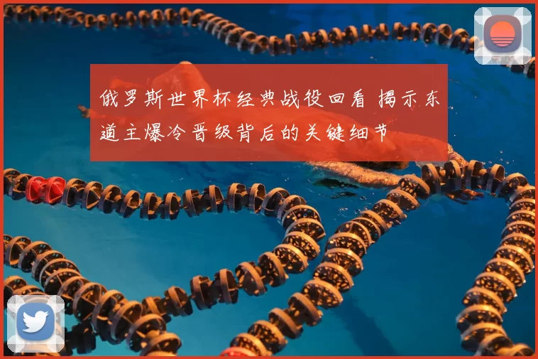 俄罗斯世界杯经典战役回看 揭示东道主爆冷晋级背后的关键细节