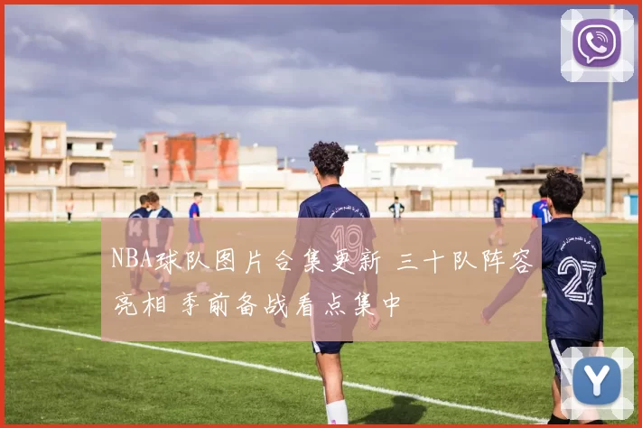 NBA球队图片合集更新 三十队阵容亮相 季前备战看点集中