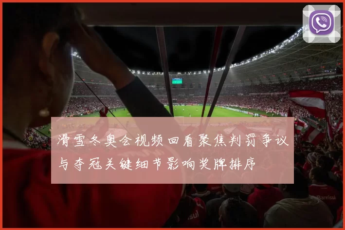 滑雪冬奥会视频回看聚焦判罚争议与夺冠关键细节影响奖牌排序