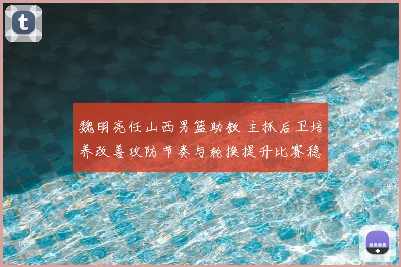 魏明亮任山西男篮助教 主抓后卫培养改善攻防节奏与轮换提升比赛稳定性