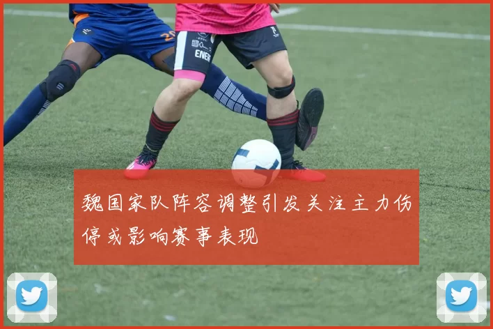 魏国家队阵容调整引发关注主力伤停或影响赛事表现