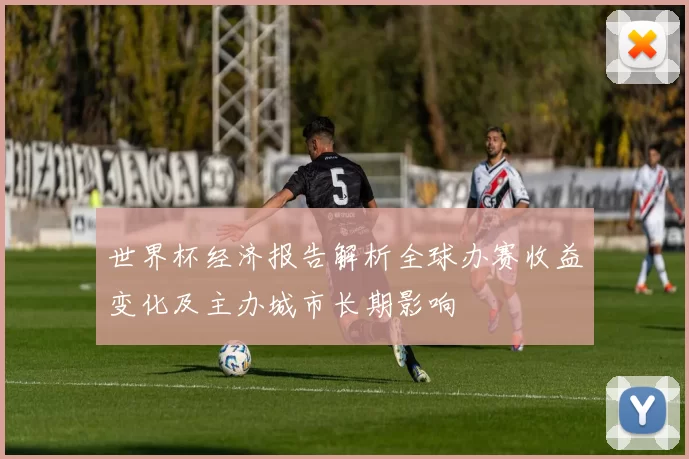 世界杯经济报告解析全球办赛收益变化及主办城市长期影响
