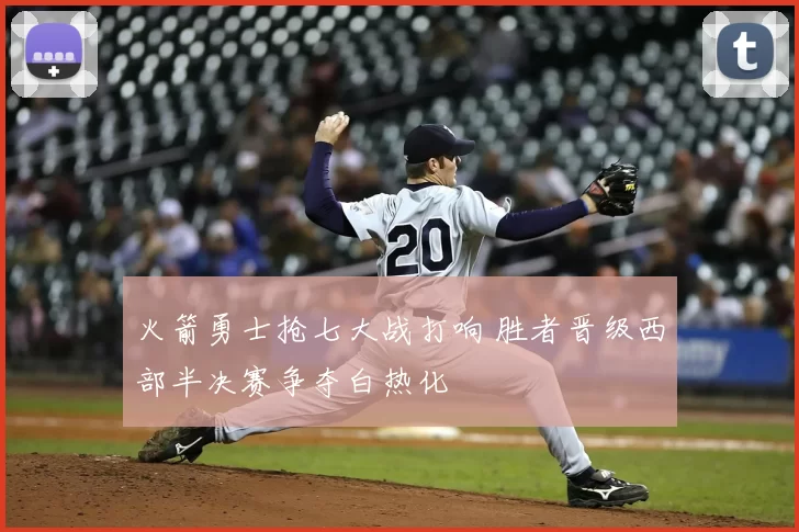 火箭勇士抢七大战打响 胜者晋级西部半决赛争夺白热化