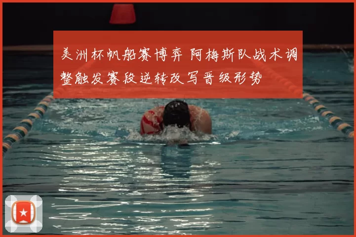 美洲杯帆船赛博弈 阿梅斯队战术调整触发赛段逆转改写晋级形势