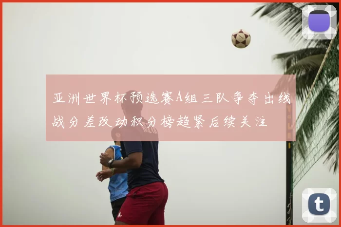 亚洲世界杯预选赛A组三队争夺出线战分差改动积分榜趋紧后续关注