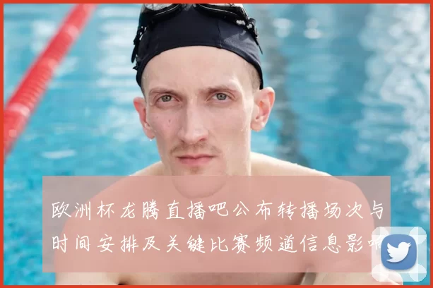 欧洲杯龙腾直播吧公布转播场次与时间安排及关键比赛频道信息影响观赛