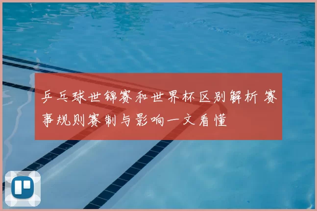 乒乓球世锦赛和世界杯区别解析 赛事规则赛制与影响一文看懂