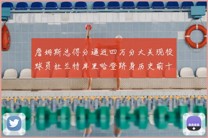 詹姆斯总得分逼近四万分大关现役球员杜兰特库里哈登跻身历史前十