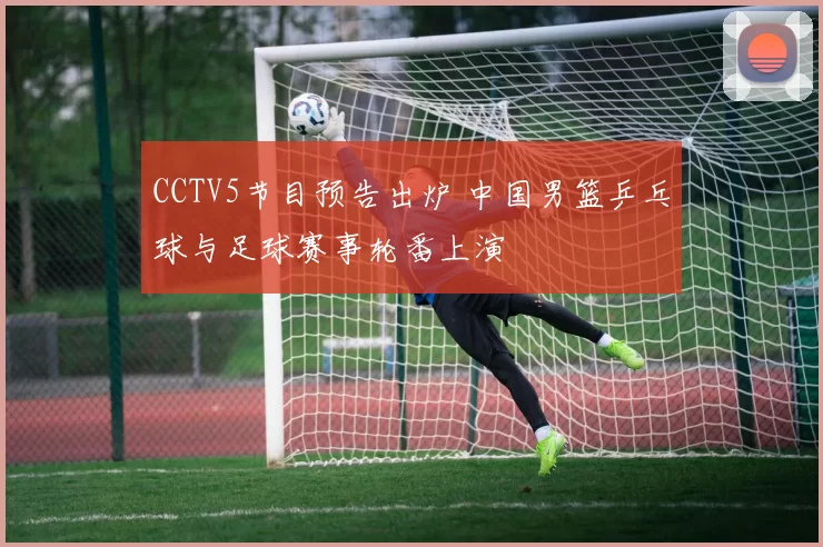 CCTV5节目预告出炉 中国男篮乒乓球与足球赛事轮番上演
