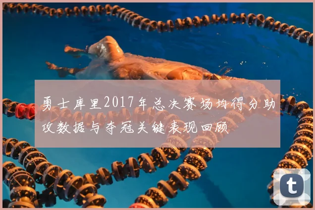 勇士库里2017年总决赛场均得分助攻数据与夺冠关键表现回顾