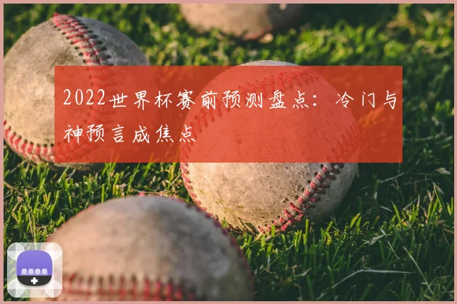 2022世界杯赛前预测盘点：冷门与神预言成焦点