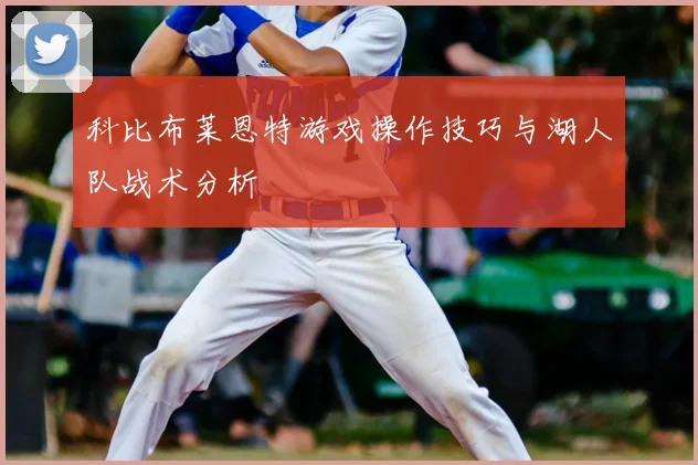 科比布莱恩特游戏操作技巧与湖人队战术分析
