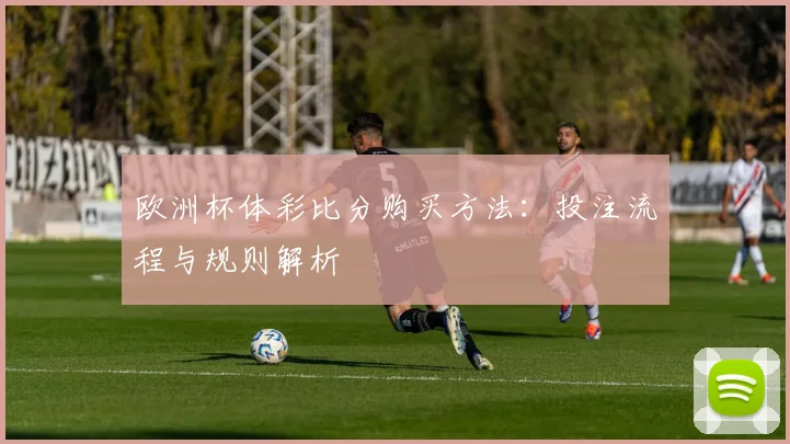 欧洲杯体彩比分购买方法：投注流程与规则解析