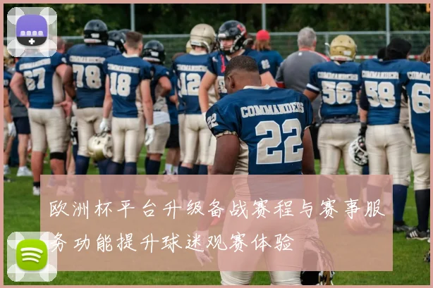 欧洲杯平台升级备战赛程与赛事服务功能提升球迷观赛体验