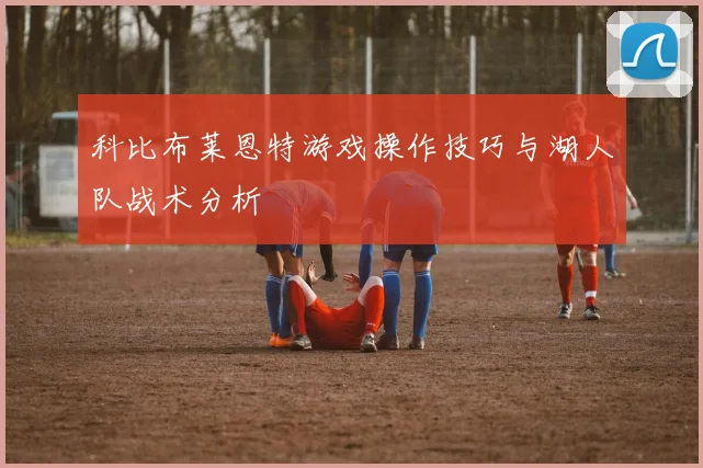 科比布莱恩特游戏操作技巧与湖人队战术分析