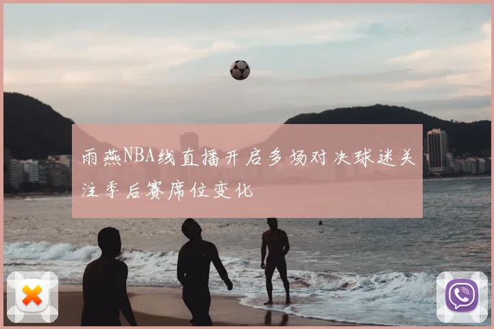 雨燕NBA线直播开启多场对决球迷关注季后赛席位变化