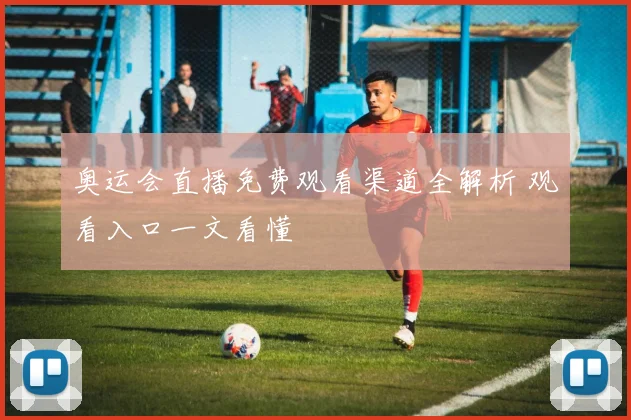 奥运会直播免费观看渠道全解析 观看入口一文看懂