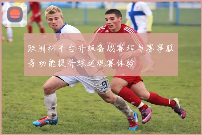 欧洲杯平台升级备战赛程与赛事服务功能提升球迷观赛体验