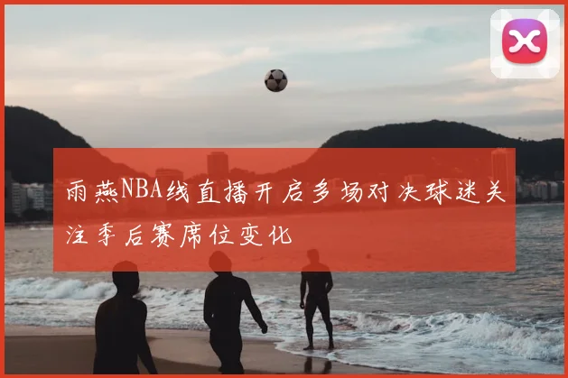 雨燕NBA线直播开启多场对决球迷关注季后赛席位变化