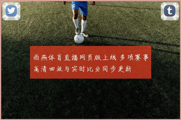 雨燕体育直播网页版上线 多项赛事高清回放与实时比分同步更新