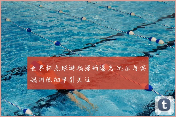 世界杯点球游戏源码曝光 玩法与实战训练细节引关注