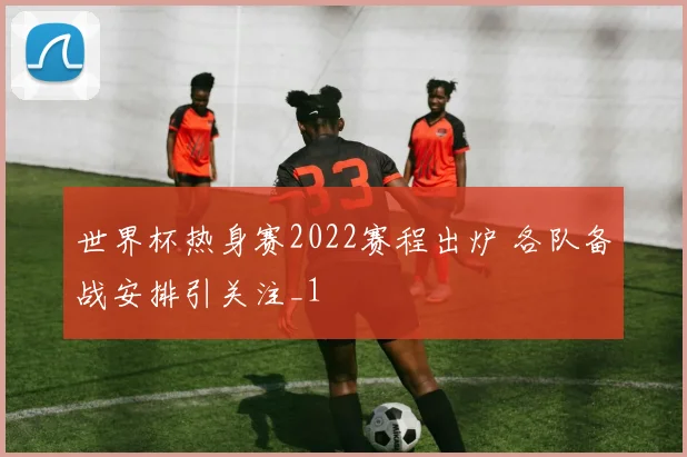 世界杯热身赛2022赛程出炉 各队备战安排引关注_1