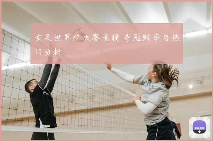 女足世界杯决赛竞猜 夺冠赔率与热门分析