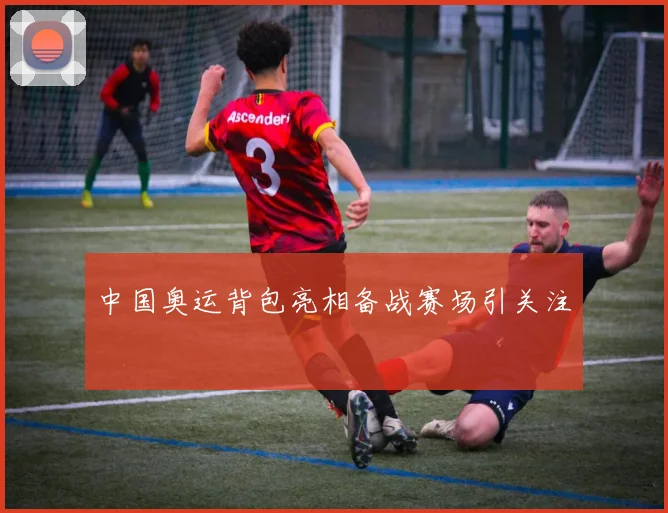 中国奥运背包亮相备战赛场引关注