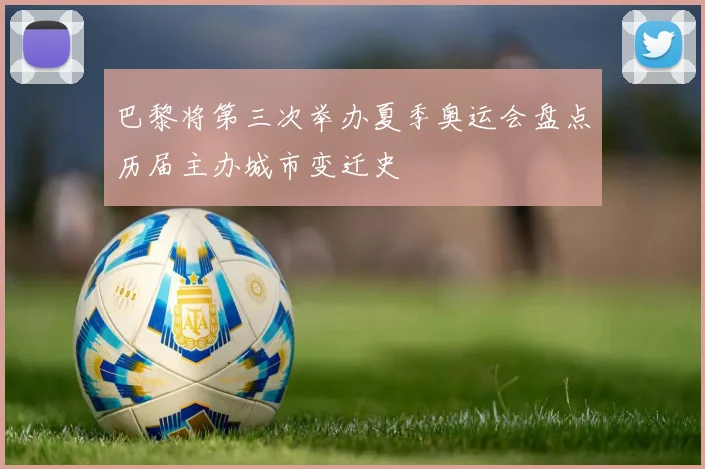 巴黎将第三次举办夏季奥运会盘点历届主办城市变迁史
